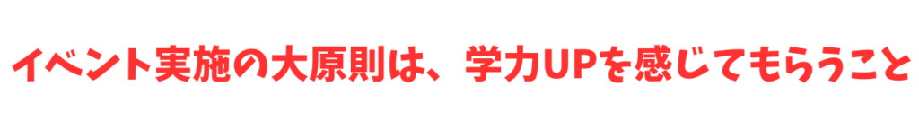 イベント実施の大原則は、学力UPを感じてもらうこと