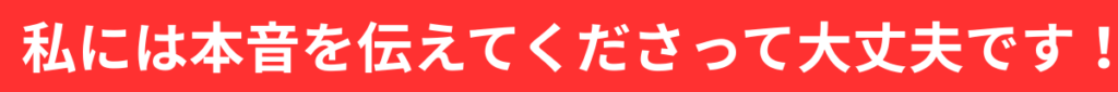 私には本音を伝えてくださって大丈夫です。