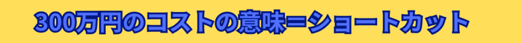 300万円のコストの意味＝ショートカット