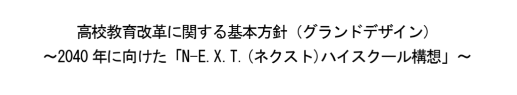 高校教育改革に関する基本方針（グランドデザイン）～2040年に向けた「N-E.X.T.（ネクスト）ハイスクール構想」～
