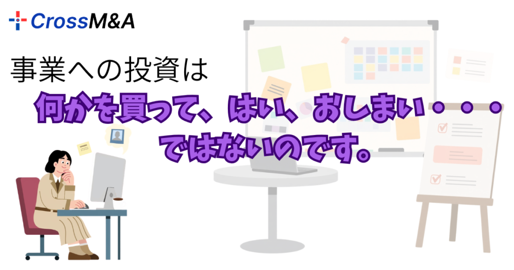 事業への投資は、何かを買って、はい、おしまい・・・ではないのです。