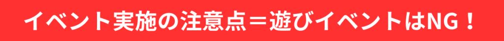 イベント実施の注意点＝遊びイベントはNG！