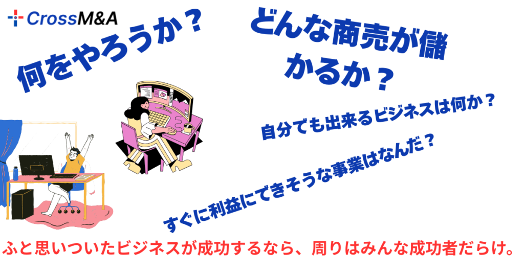 何をやろうか？
どんな商売が儲かるか？
自分でも出来るビジネスは何か？
すぐに利益にできそうな事業はなんだ？
ふと思いついたビジネスが成功するなら、周りはみんな成功者だらけ。